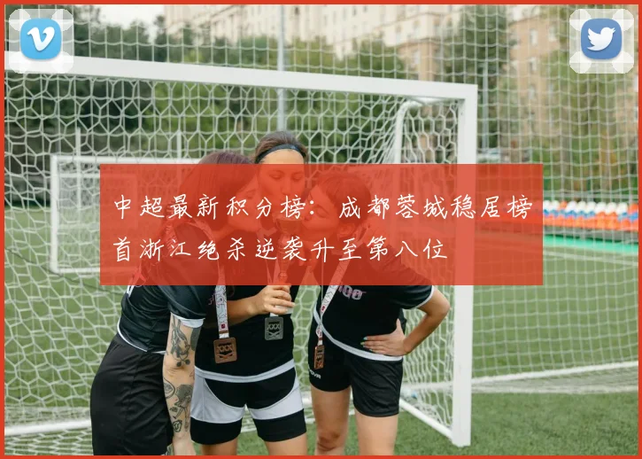 中超最新积分榜：成都蓉城稳居榜首浙江绝杀逆袭升至第八位