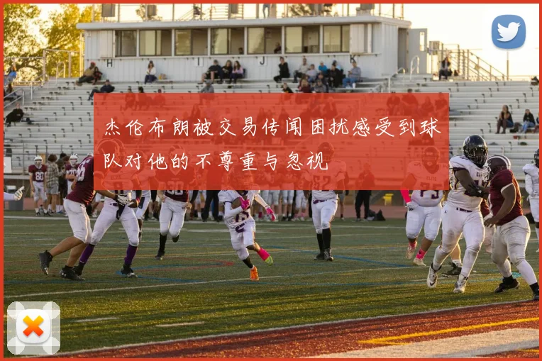 杰伦布朗被交易传闻困扰感受到球队对他的不尊重与忽视