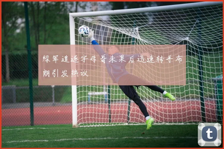 绿军追逐字母哥未果后迅速转手布朗引发热议