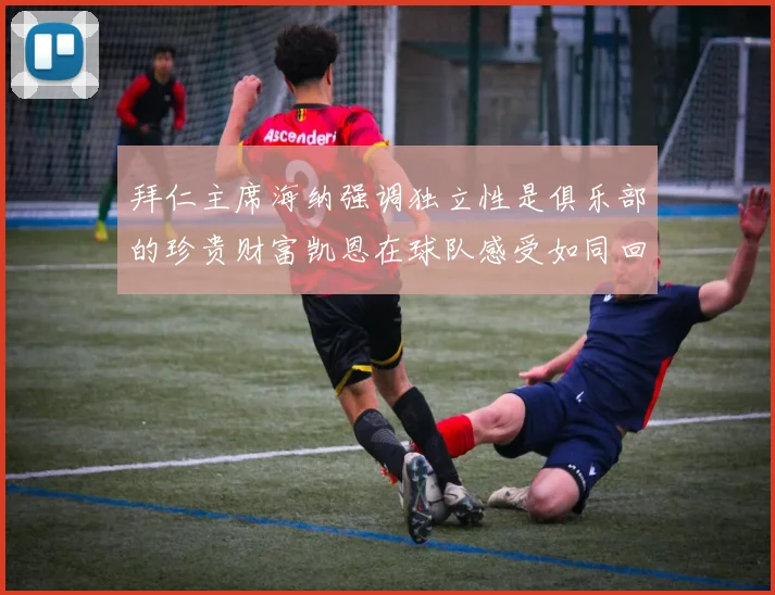 拜仁主席海纳强调独立性是俱乐部的珍贵财富凯恩在球队感受如同回家般自在