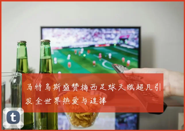 马特乌斯盛赞梅西足球天赋超凡引发全世界热爱与追捧