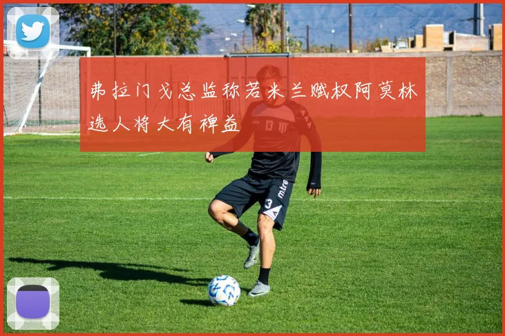 弗拉门戈总监称若米兰赋权阿莫林选人将大有裨益