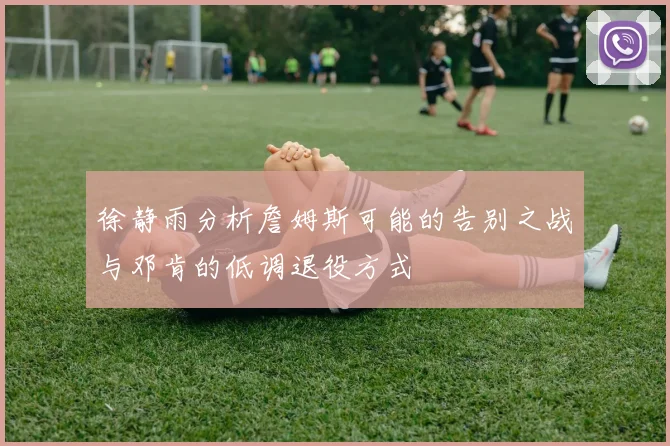 徐静雨分析詹姆斯可能的告别之战与邓肯的低调退役方式