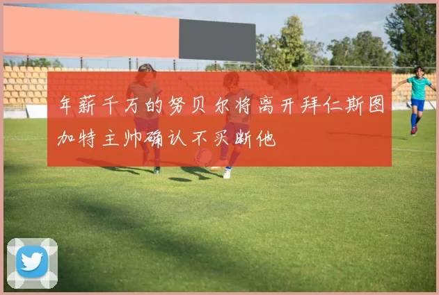 年薪千万的努贝尔将离开拜仁斯图加特主帅确认不买断他