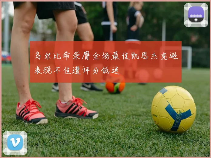 乌尔比希荣膺全场最佳凯恩杰克逊表现不佳遭评分低迷