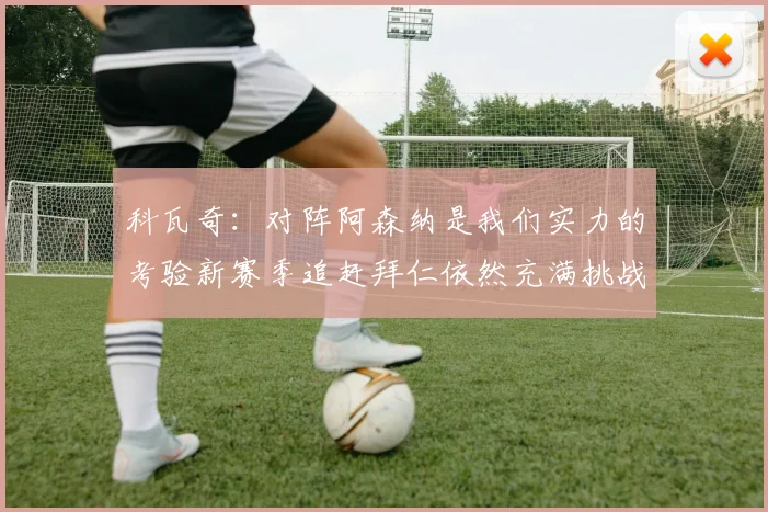 科瓦奇：对阵阿森纳是我们实力的考验新赛季追赶拜仁依然充满挑战