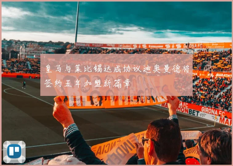 皇马与莱比锡达成协议迪奥曼德将签约五年加盟新篇章