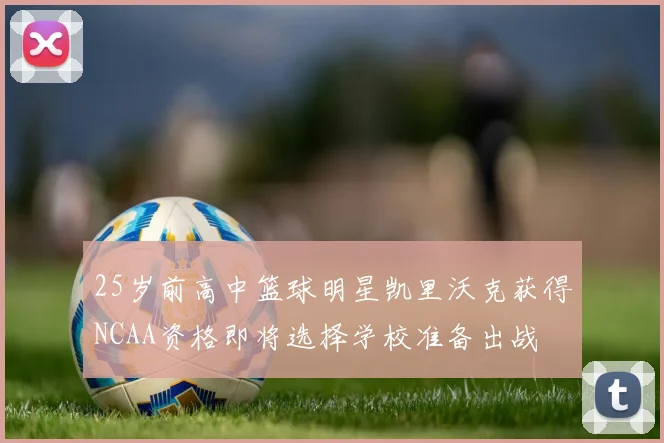 25岁前高中篮球明星凯里沃克获得NCAA资格即将选择学校准备出战