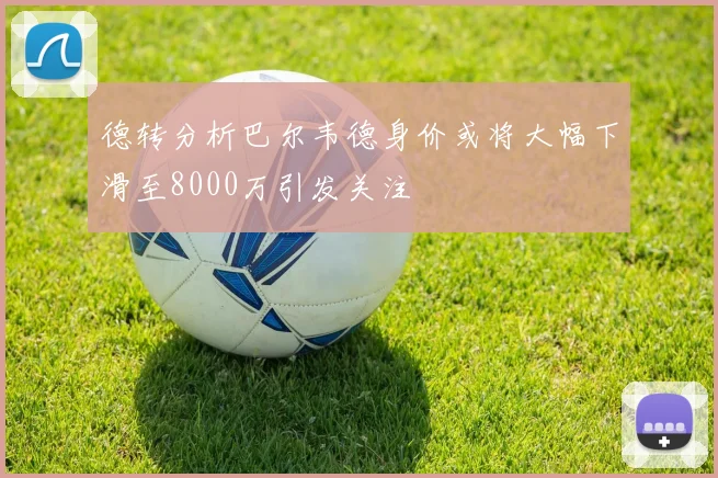 德转分析巴尔韦德身价或将大幅下滑至8000万引发关注