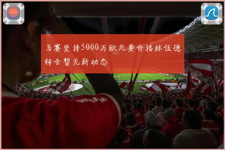 马赛坚持5000万欧元要价格林伍德转会暂无新动态