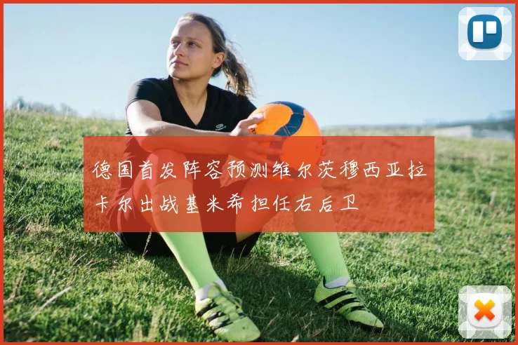 德国首发阵容预测维尔茨穆西亚拉卡尔出战基米希担任右后卫