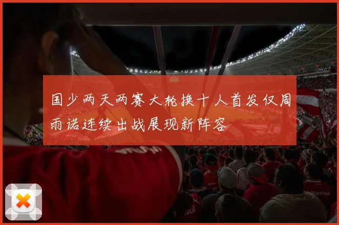 国少两天两赛大轮换十人首发仅周雨诺连续出战展现新阵容