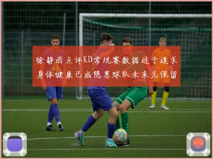 徐静雨点评KD常规赛数据过于追求身体健康已成隐患球队未来无保留意义