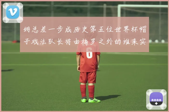 姆总差一步成历史第五位世界杯帽子戏法队长将由梅罗之外的谁来实现