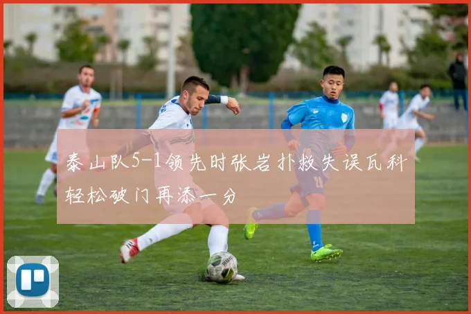 泰山队5-1领先时张岩扑救失误瓦科轻松破门再添一分