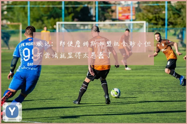 狼记：即使詹姆斯加盟机会渺小但不尝试就显得太愚蠢了