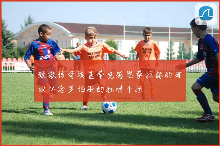 致敬传奇埃基蒂克感恩萨拉赫的建议怀念罗伯逊的独特个性