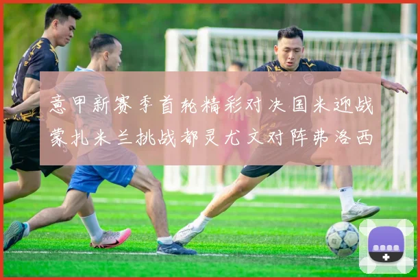 意甲新赛季首轮精彩对决国米迎战蒙扎米兰挑战都灵尤文对阵弗洛西诺内