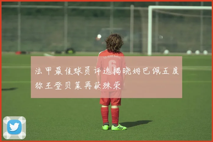 法甲最佳球员评选揭晓姆巴佩五度称王登贝莱再获殊荣