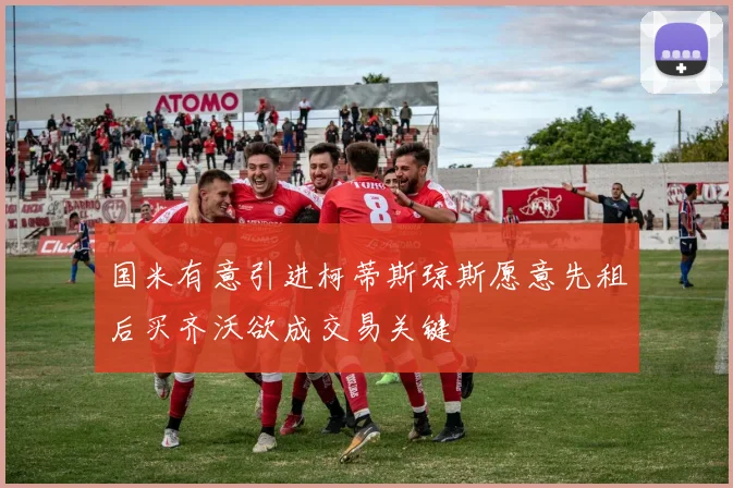 国米有意引进柯蒂斯琼斯愿意先租后买齐沃欲成交易关键