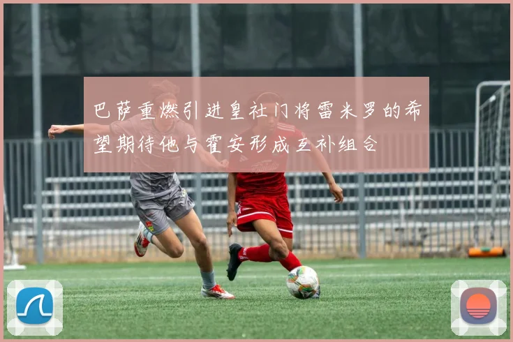 巴萨重燃引进皇社门将雷米罗的希望期待他与霍安形成互补组合