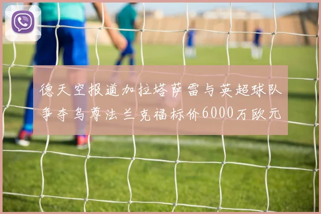 德天空报道加拉塔萨雷与英超球队争夺乌尊法兰克福标价6000万欧元