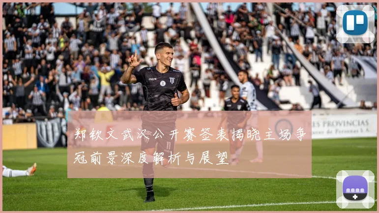 郑钦文武汉公开赛签表揭晓主场争冠前景深度解析与展望