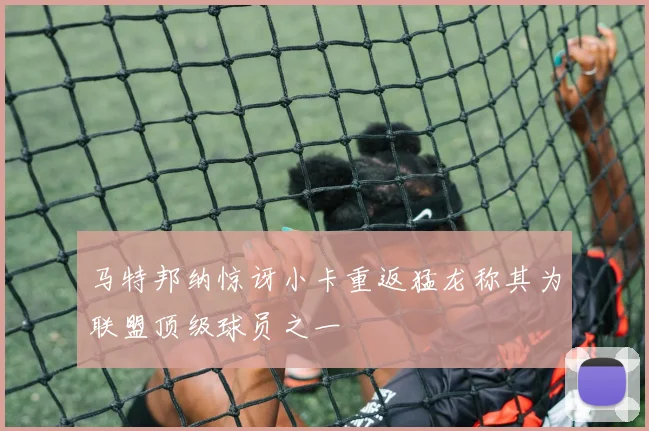 马特邦纳惊讶小卡重返猛龙称其为联盟顶级球员之一