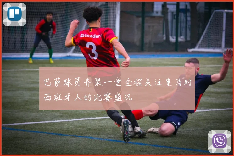 巴萨球员齐聚一堂全程关注皇马对西班牙人的比赛盛况