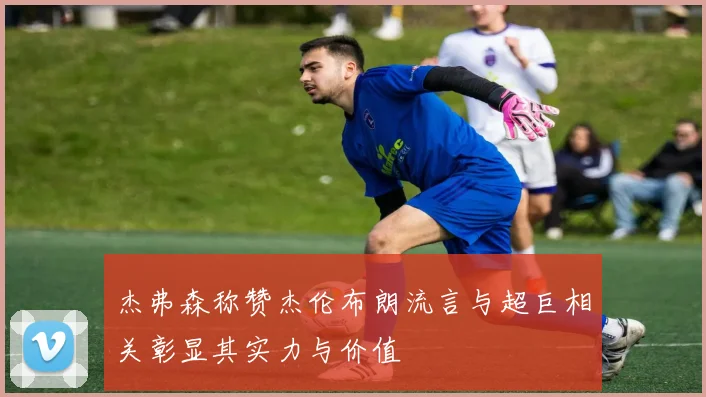 杰弗森称赞杰伦布朗流言与超巨相关彰显其实力与价值