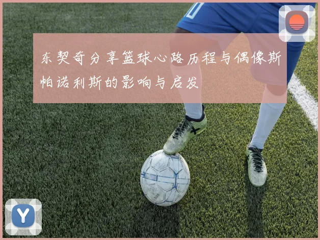 东契奇分享篮球心路历程与偶像斯帕诺利斯的影响与启发