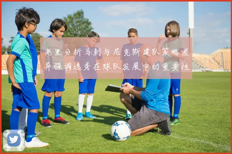 老里分析马刺与尼克斯建队策略差异强调选秀在球队发展中的重要性