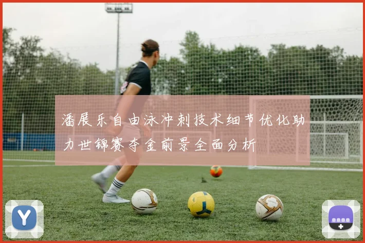 潘展乐自由泳冲刺技术细节优化助力世锦赛夺金前景全面分析