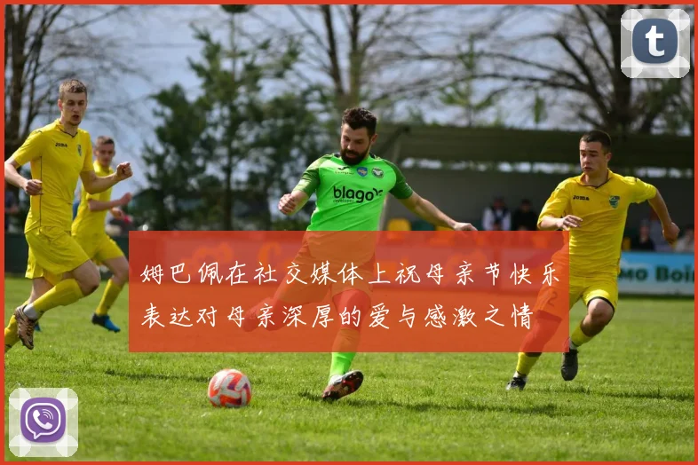 姆巴佩在社交媒体上祝母亲节快乐表达对母亲深厚的爱与感激之情
