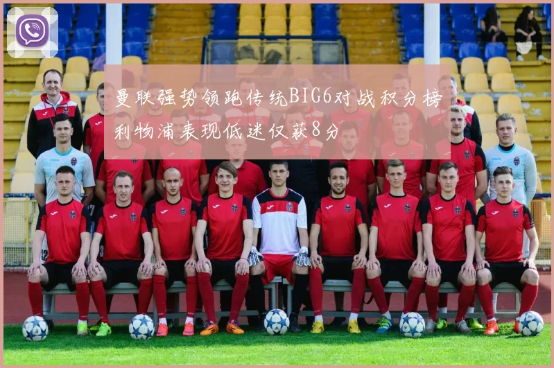 曼联强势领跑传统BIG6对战积分榜利物浦表现低迷仅获8分